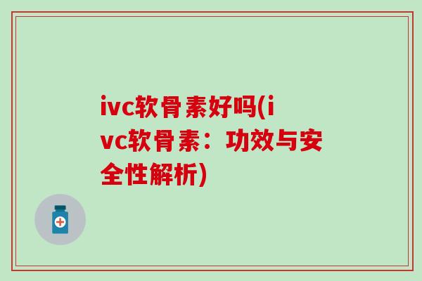 ivc软骨素好吗(ivc软骨素：功效与安全性解析)