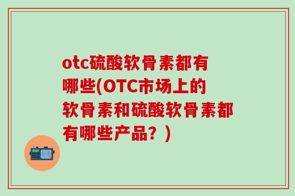 otc硫酸软骨素都有哪些(OTC市场上的软骨素和硫酸软骨素都有哪些产品？)