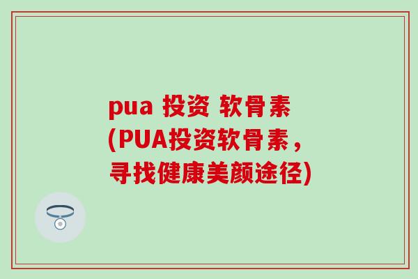 pua 投资 软骨素(PUA投资软骨素，寻找健康美颜途径)
