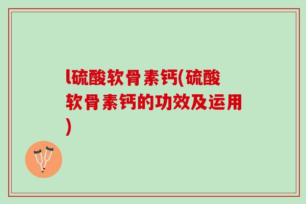 l硫酸软骨素钙(硫酸软骨素钙的功效及运用)