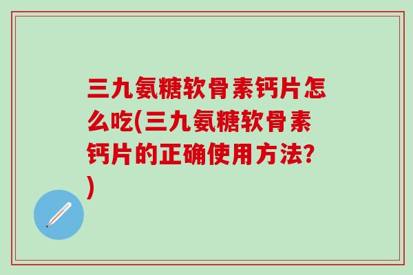 三九氨糖软骨素钙片怎么吃(三九氨糖软骨素钙片的正确使用方法？)