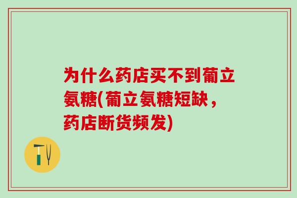 为什么药店买不到葡立氨糖(葡立氨糖短缺，药店断货频发)