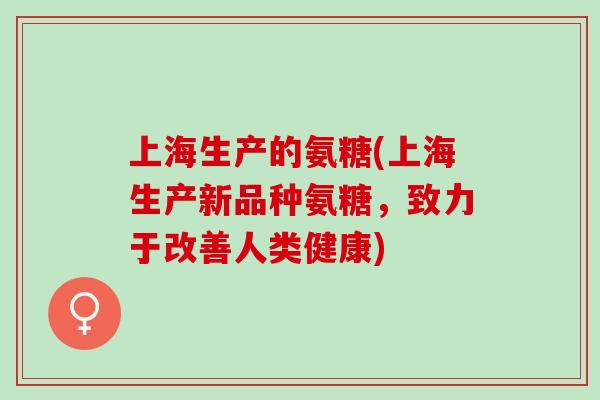上海生产的氨糖(上海生产新品种氨糖，致力于改善人类健康)