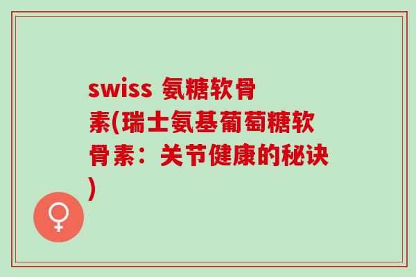 swiss 氨糖软骨素(瑞士氨基葡萄糖软骨素：关节健康的秘诀)