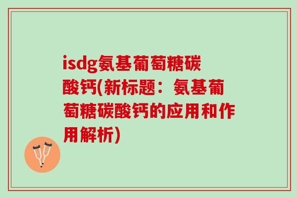 isdg氨基葡萄糖碳酸钙(新标题：氨基葡萄糖碳酸钙的应用和作用解析)