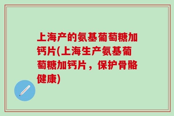 上海产的氨基葡萄糖加钙片(上海生产氨基葡萄糖加钙片，保护骨骼健康)