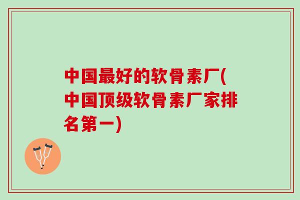 中国最好的软骨素厂(中国顶级软骨素厂家排名第一)