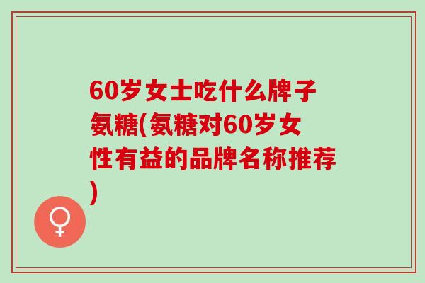 60岁女士吃什么牌子氨糖(氨糖对60岁女性有益的品牌名称推荐)