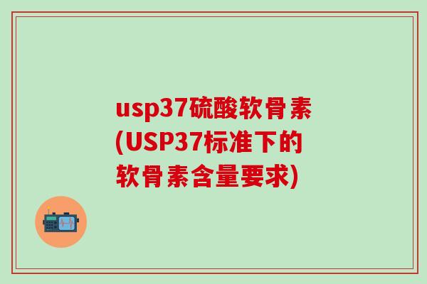usp37硫酸软骨素(USP37标准下的软骨素含量要求)