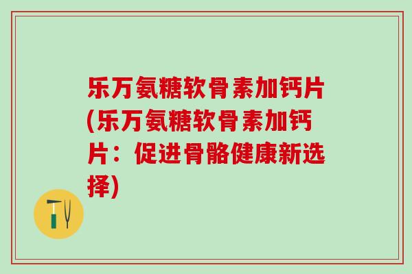 乐万氨糖软骨素加钙片(乐万氨糖软骨素加钙片：促进骨骼健康新选择)