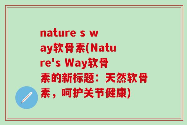 nature s way软骨素(Nature's Way软骨素的新标题：天然软骨素，呵护关节健康)