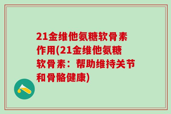 21金维他氨糖软骨素作用(21金维他氨糖软骨素:帮助维持关节和骨骼健康) 21金维他氨糖软骨素作用(21金维他氨糖软骨素:帮助维持关节和骨骼健康)