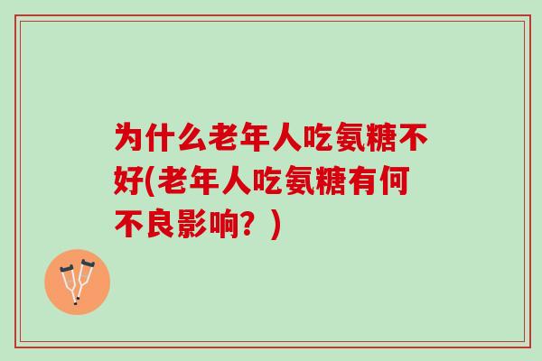 为什么老年人吃氨糖不好(老年人吃氨糖有何不良影响？)