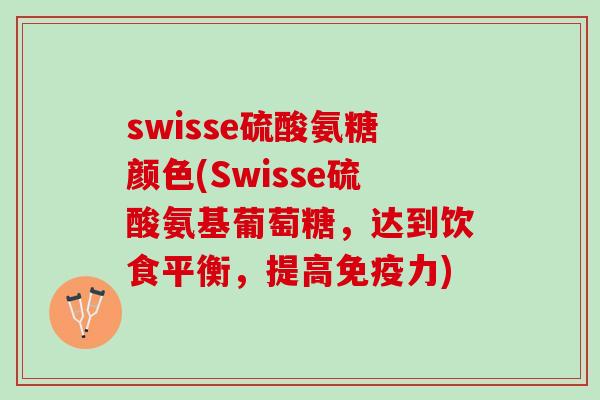 swisse硫酸氨糖颜色(Swisse硫酸氨基葡萄糖，达到饮食平衡，提高免疫力)