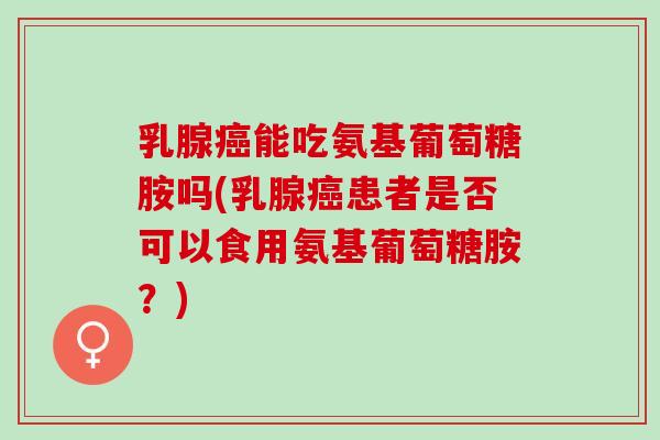 乳腺癌能吃氨基葡萄糖胺吗(乳腺癌患者是否可以食用氨基葡萄糖胺？)