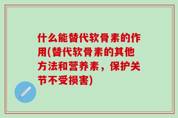 什么能替代软骨素的作用(替代软骨素的其他方法和营养素，保护关节不受损害)