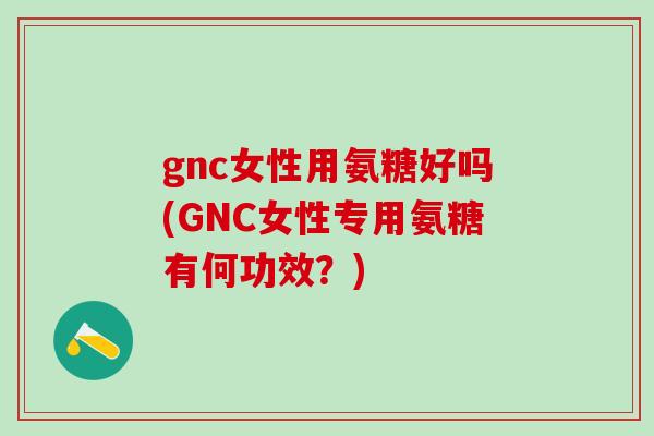 gnc女性用氨糖好吗(GNC女性专用氨糖有何功效？)