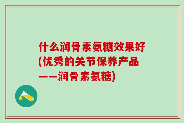 什么润骨素氨糖效果好(优秀的关节保养产品——润骨素氨糖)