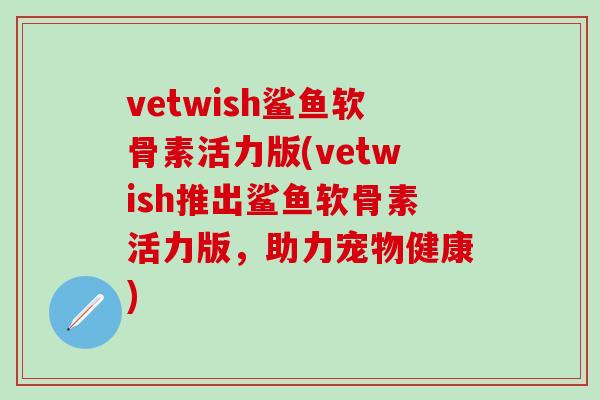 vetwish鲨鱼软骨素活力版(vetwish推出鲨鱼软骨素活力版,助力宠物健康) vetwish鲨鱼软骨素活力版(vetwish推出鲨鱼软骨素活力版,助力宠物健康)