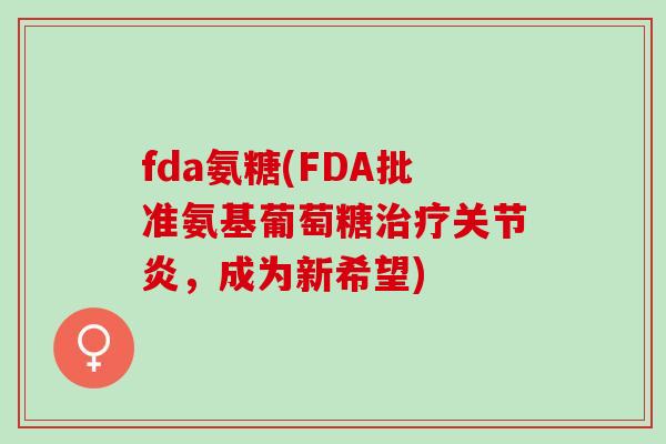 fda氨糖(FDA批准氨基葡萄糖治疗关节炎，成为新希望)