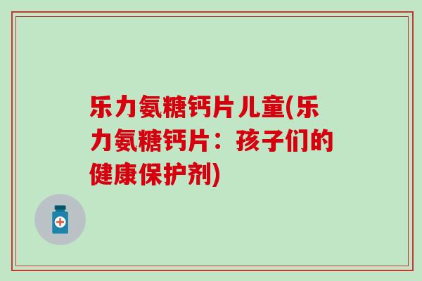 乐力氨糖钙片儿童(乐力氨糖钙片：孩子们的健康保护剂)