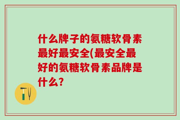 什么牌子的氨糖软骨素最好最安全(最安全最好的氨糖软骨素品牌是什么？
