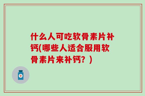 什么人可吃软骨素片补钙(哪些人适合服用软骨素片来补钙？)