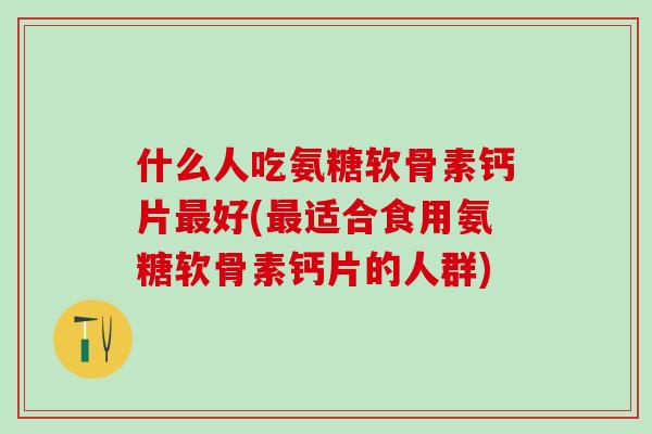 什么人吃氨糖软骨素钙片最好(最适合食用氨糖软骨素钙片的人群)