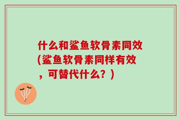 什么和鲨鱼软骨素同效(鲨鱼软骨素同样有效，可替代什么？)