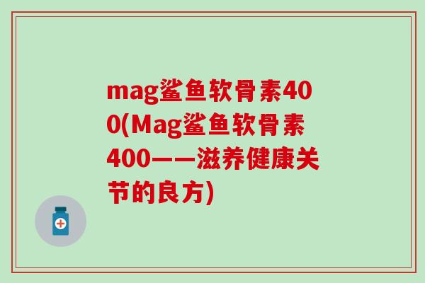 mag鲨鱼软骨素400(Mag鲨鱼软骨素400——滋养健康关节的良方)
