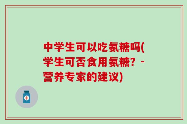中学生可以吃氨糖吗(学生可否食用氨糖？-营养专家的建议)
