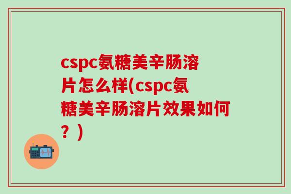 cspc氨糖美辛肠溶片怎么样(cspc氨糖美辛肠溶片效果如何？)