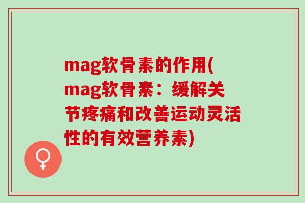 mag软骨素的作用(mag软骨素：缓解关节疼痛和改善运动灵活性的有效营养素)