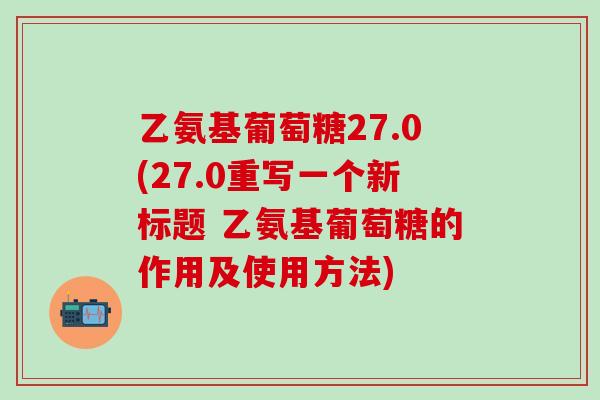 乙氨基葡萄糖27.0(27.0重写一个新标题 乙氨基葡萄糖的作用及使用方法)
