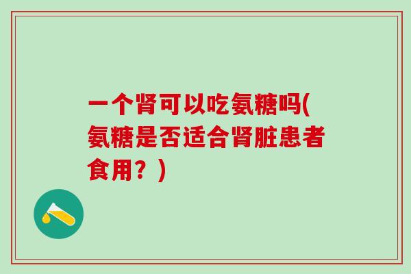 一个肾可以吃氨糖吗(氨糖是否适合肾脏患者食用？)