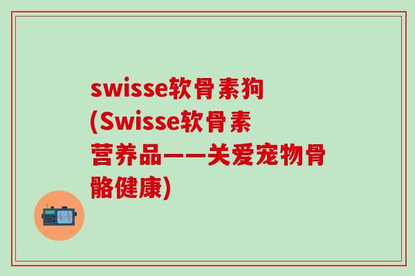 swisse软骨素狗(Swisse软骨素营养品——关爱宠物骨骼健康)