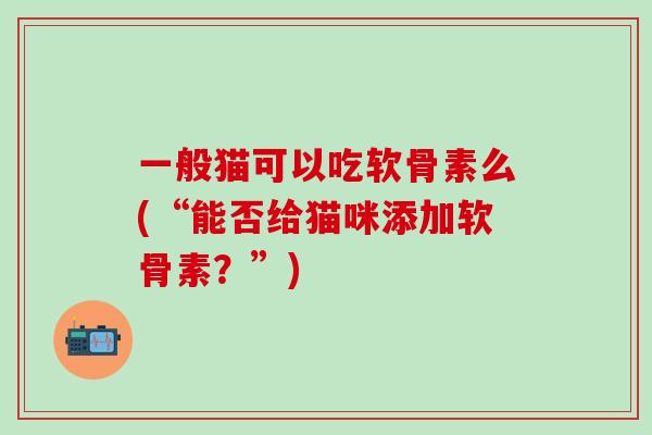 一般猫可以吃软骨素么(“能否给猫咪添加软骨素？”)