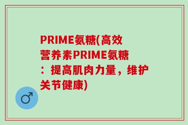 PRIME氨糖(高效营养素PRIME氨糖：提高肌肉力量，维护关节健康)