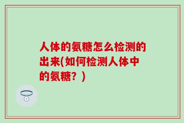 人体的氨糖怎么检测的出来(如何检测人体中的氨糖？)