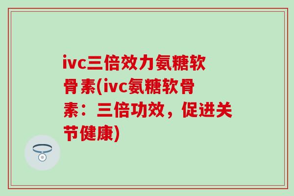 ivc三倍效力氨糖软骨素(ivc氨糖软骨素：三倍功效，促进关节健康)