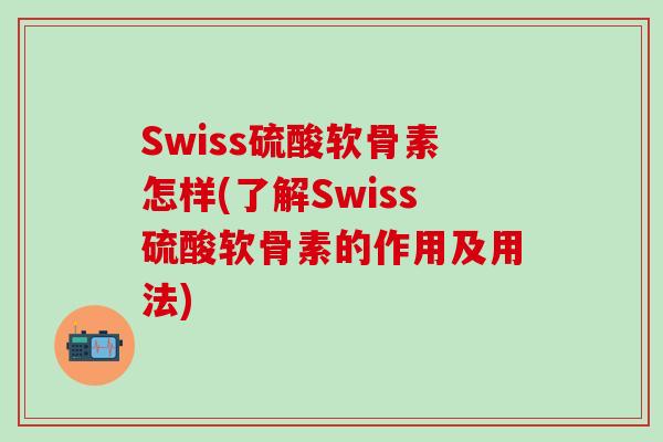 Swiss硫酸软骨素怎样(了解Swiss硫酸软骨素的作用及用法)