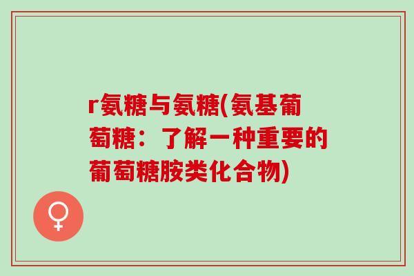 r氨糖与氨糖(氨基葡萄糖：了解一种重要的葡萄糖胺类化合物)