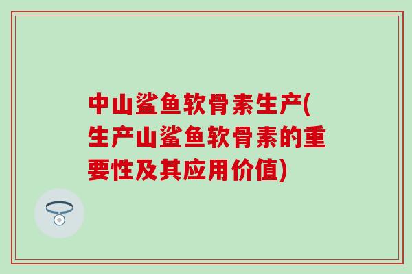 中山鲨鱼软骨素生产(生产山鲨鱼软骨素的重要性及其应用价值) 中山鲨鱼软骨素生产(生产山鲨鱼软骨素的重要性及其应用价值)