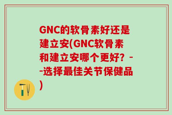 GNC的软骨素好还是建立安(GNC软骨素和建立安哪个更好？--选择最佳关节保健品)