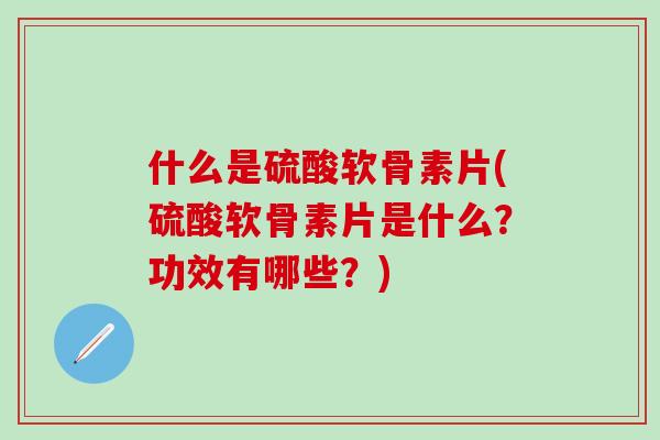 什么是硫酸软骨素片(硫酸软骨素片是什么？功效有哪些？)