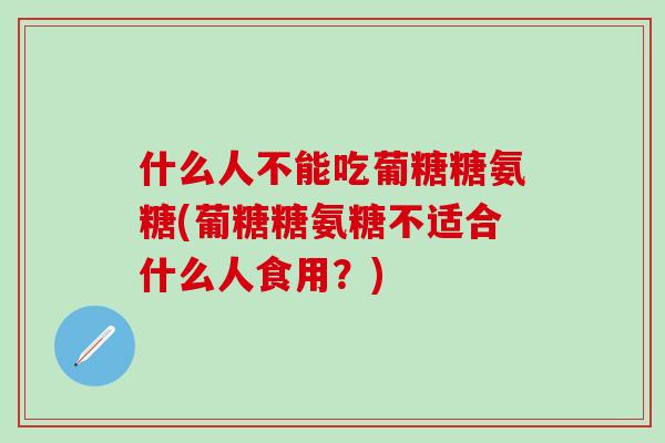 什么人不能吃葡糖糖氨糖(葡糖糖氨糖不适合什么人食用?) 什么人不能吃葡糖糖氨糖(葡糖糖氨糖不适合什么人食用?)