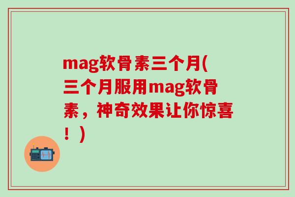 mag软骨素三个月(三个月服用mag软骨素，神奇效果让你惊喜！)