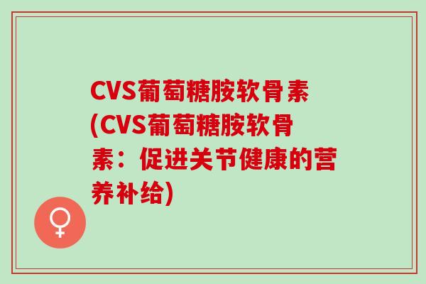 CVS葡萄糖胺软骨素(CVS葡萄糖胺软骨素：促进关节健康的营养补给)
