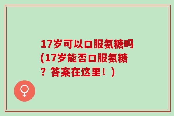 17岁可以口服氨糖吗(17岁能否口服氨糖？答案在这里！)