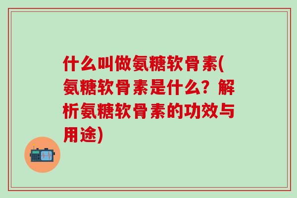 什么叫做氨糖软骨素(氨糖软骨素是什么？解析氨糖软骨素的功效与用途)